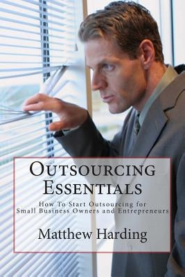 Outsourcing Essentials: How to Start Outsourcing for Small Business Owners and Entrepreneurs by Harding, Matthew