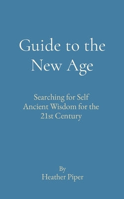 Guide to the New Age: Searching for Self Ancient Wisdom for the 21st Century by Piper, Heather P.