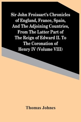 Sir John Froissart'S Chronicles Of England, France, Spain, And The Adjoining Countries, From The Latter Part Of The Reign Of Edward Ii. To The Coronat by Johnes, Thomas