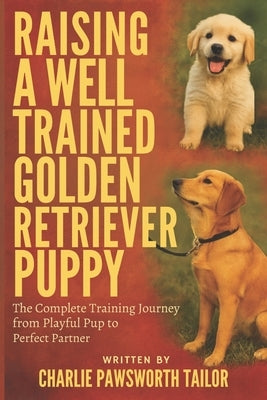 Raising A Well-Trained Golden Retriever Puppy: The Complete Training Journey From Playful Pup To Perfect Partner by Pawsworth Tailor, Charlie