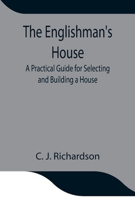 The Englishman'S House: A Practical Guide For Selecting And Building A House by J. Richardson, C.