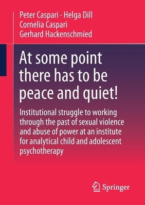At Some Point There Has to Be Peace and Quiet!: Institutional Struggle to Working Through the Past of Sexual Violence and Abuse of Power at an Institu by Caspari, Peter