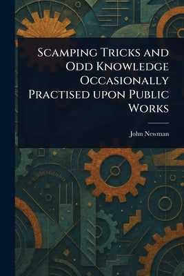 Scamping Tricks and Odd Knowledge Occasionally Practised Upon Public Works by Newman, John