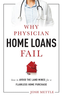 Why Physician Home Loans Fail: How to Avoid the Land Mines for a Flawless Home Purchase by Josh Mettle