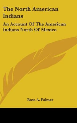 The North American Indians: An Account Of The American Indians North Of Mexico by Palmer, Rose A.