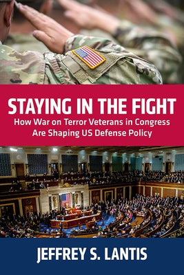 Staying in the Fight: How War on Terror Veterans in Congress Are Shaping Us Defense Policy by Lantis, Jeffrey S.