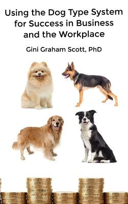 Using the Dog Type System for Success in Business and the Workplace: A Unique Personality System to Better Communicate and Work With Others by Scott, Gini Graham