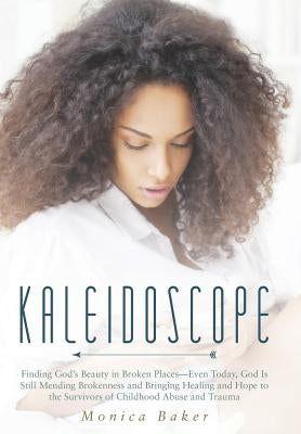 Kaleidoscope: Finding God's Beauty in Broken Places-Even Today, God Is Still Mending Brokenness and Bringing Healing and Hope to the by Baker, Monica