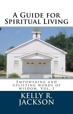 A Guide for Spiritual Living: Empowering and uplifting words of wisdom, Vol. I by Jackson, Kelly R.