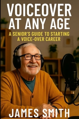 Voiceover at Any Age: A Senior's Guide to Starting a Voice-Over Career by Smith, James