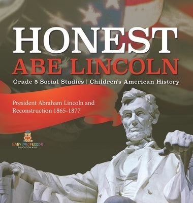 Honest Abe Lincoln: President Abraham Lincoln and Reconstruction 1865-1877 Grade 5 Social Studies Children's American History by Baby Professor