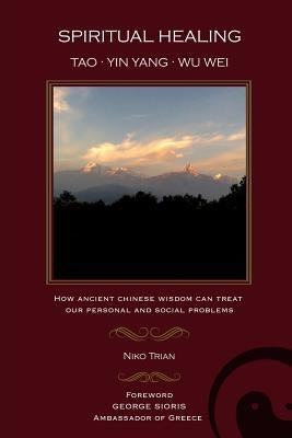 Spiritual Healing: Tao, Yin Yang, Wu Wei: How ancient Chinese wisdom can treat our personal and social problems by Trian, Niko