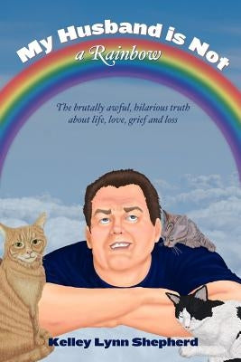 My Husband Is Not a Rainbow: The Brutally Awful, Hilarious Truth About Life, Love, Grief, and Loss by Smith, Kevenn T.