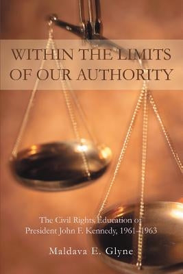 Within the Limits of Our Authority: The Civil Rights Education of President John F. Kennedy, 1961-1963 by Glyne, Maldava E.