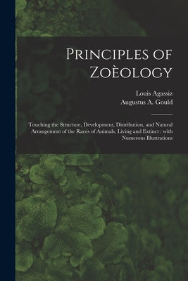 Principles of Zoèology: Touching the Structure, Development, Distribution, and Natural Arrangement of the Races of Animals, Living and Extinct by Agassiz, Louis 1807-1873