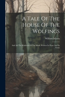 A Tale Of The House Of The Wolfings: And All The Kindreds Of The Mark, Written In Prose And In Verse by Morris, William