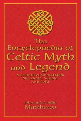 The Encyclopaedia of Celtic Myth and Legend: A Definitive Sourcebook of Magic, Vision, and Lore by Matthews, John