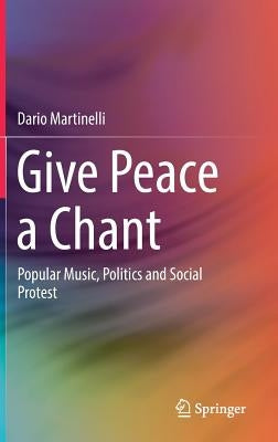 Give Peace a Chant: Popular Music, Politics and Social Protest by Martinelli, Dario