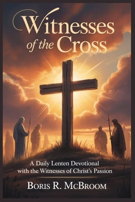 Witnesses of the Cross: A Daily Lenten Devotional with the Witnesses of Christ's Passion by McBroom, Boris R.