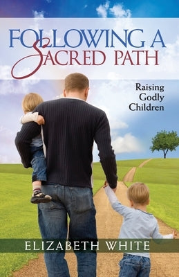 Following a Sacred Path: Raising Godly Children by White, Elizabeth