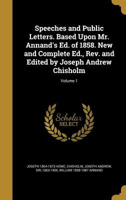 Speeches and Public Letters. Based Upon Mr. Annand's Ed. of 1858. New and Complete Ed., Rev. and Edited by Joseph Andrew Chisholm; Volume 1 by Howe, Joseph 1804-1873