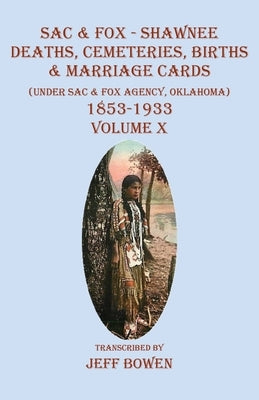 Sac & Fox - Shawnee Deaths, Cemetery, Births, & Marriage Cards: (Under The Sac & Fox Agency, Oklahoma) 1853-1933 Volume X by Bowen, Jeff
