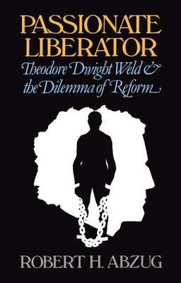 Passionate Liberator: Theodore Dwight Weld and the Dilemma of Reform by Abzug, Robert H.
