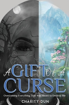 A Gift Of A Curse: Overcoming Everything that was meant to destroy me by Dunson, Charity