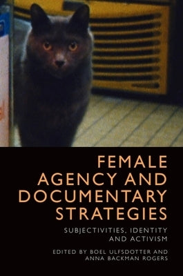 Female Agency and Documentary Strategies: Subjectivities, Identity and Activism by Ulfsdotter, Boel