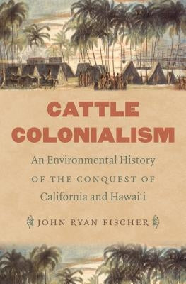 Cattle Colonialism: An Environmental History of the Conquest of California and Hawai'i by Fischer, John Ryan