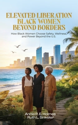 Black Women Beyond Borders: How Black Women Choose Safety, Wellness, and Power Beyond the U.S. by Holmes, Annie P. E.