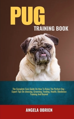 Pug Training Book: The Complete Care Guide On How To Raise The Perfect Pet - Expert Tips On choosing, Grooming, Feeding, Health, Obedience Training An by Obrien, Angela
