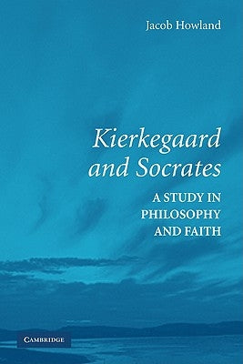 Kierkegaard and Socrates: A Study in Philosophy and Faith by Howland, Jacob