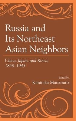 Russia and Its Northeast Asian Neighbors: China, Japan, and Korea, 1858-1945 by Matsuzato, Kimitaka