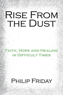 Rise from the Dust: Faith, Hope and Healing in Difficult Times by Friday, Philip