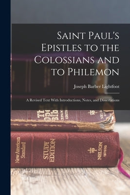 Saint Paul's Epistles to the Colossians and to Philemon: A Revised Text With Introductions, Notes, and Dissertations by Lightfoot, Joseph Barber