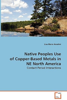 Native Peoples Use of Copper-Based Metals in NE North America by Anselmi, Lisa Marie