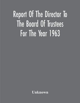 Report Of The Director To The Board Of Trustees For The Year 1963 by Unknown