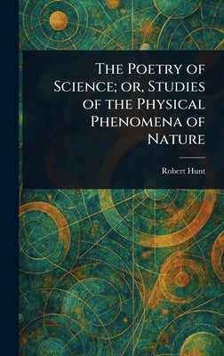 The Poetry of Science; or, Studies of the Physical Phenomena of Nature by Hunt, Robert