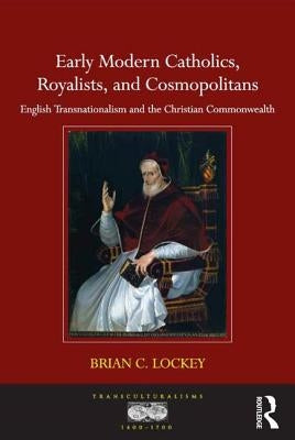 Early Modern Catholics, Royalists, and Cosmopolitans: English Transnationalism and the Christian Commonwealth by Lockey, Brian C.