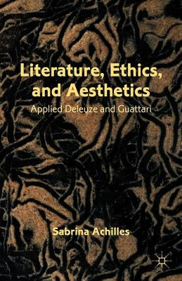 Literature, Ethics, and Aesthetics: Applied Deleuze and Guattari by Achilles, S.