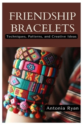 Friendship Bracelets: Techniques, Patterns, and Creative Ideas by Ryan, Antonia