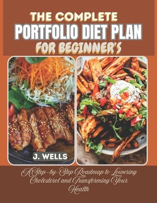 The Complete Portfolio Diet Plan for Beginner's: A Step-by-Step Roadmap to Lowering Cholesterol and Transforming Your Health by Wells, J.