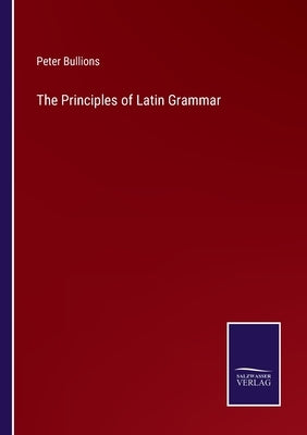 The Principles of Latin Grammar by Bullions, Peter
