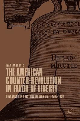The American Counter-Revolution in Favor of Liberty: How Americans Resisted Modern State, 1765-1850 by Jankovic, Ivan