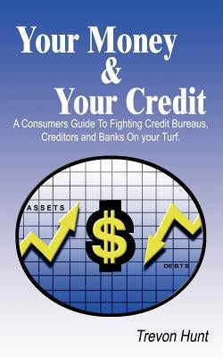 Your Money & Your Credit: A Consumers Guide To Fighting Credit Bureaus, Creditors and Banks On your Turf. by Hunt, Trevon