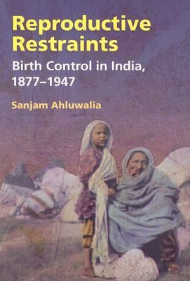 Reproductive Restraints: Birth Control in India, 1877-1947 by Ahluwalia, Sanjam