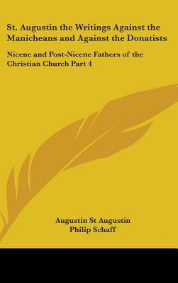 St. Augustin the Writings Against the Manicheans and Against the Donatists: Nicene and Post-Nicene Fathers of the Christian Church Part 4 by St Augustin, Augustin