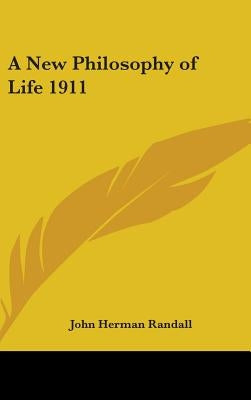 A New Philosophy of Life 1911 by Randall, John Herman, Jr.