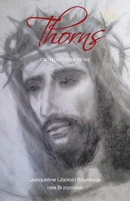 Thorns: Catholicism in Me by Szymczak Nee Brzozowski, Jacqueline